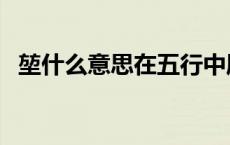 堃什么意思在五行中属什么（堃什么意思）