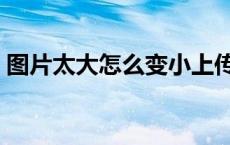 图片太大怎么变小上传（图片太大怎么变小）