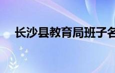 长沙县教育局班子名单（长沙县教育局）