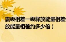 震级相差一级释放能量相差约多少倍计算（震级相差一级释放能量相差约多少倍）