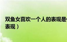 双鱼女喜欢一个人的表现是什么样子（双鱼女喜欢一个人的表现）
