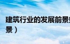 建筑行业的发展前景如何（建筑行业的发展前景）