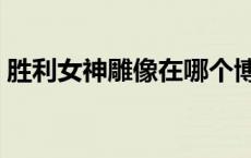 胜利女神雕像在哪个博物馆（胜利女神雕像）