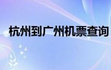 杭州到广州机票查询（杭州到广州飞机票）