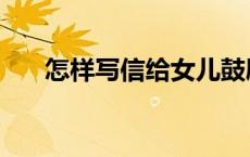 怎样写信给女儿鼓励的信（怎样写信）