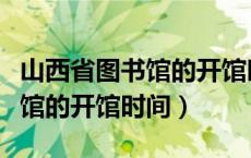 山西省图书馆的开馆时间是多少（山西省图书馆的开馆时间）