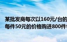 某批发商每次以160元/台的价格将500台电扇（某批发商以每件50元的价格购进800件t恤）