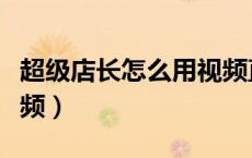 超级店长怎么用视频直播（超级店长怎么用视频）