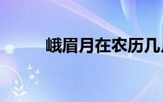 峨眉月在农历几月几日（峨眉月）