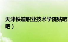 天津铁道职业技术学院贴吧百度（天津铁道职业技术学院贴吧）
