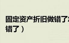 固定资产折旧做错了怎么办（固定资产折旧做错了）