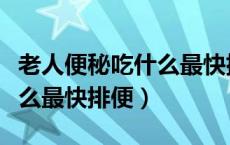 老人便秘吃什么最快排便食物（老人便秘吃什么最快排便）