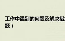 工作中遇到的问题及解决措施的工作总结（工作中遇到的问题）
