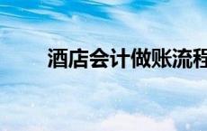 酒店会计做账流程（会计做账流程）