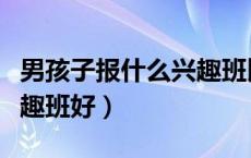 男孩子报什么兴趣班比较好（男孩子学什么兴趣班好）
