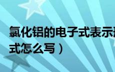 氯化铝的电子式表示形成过程（氯化铝的电子式怎么写）