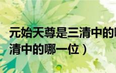 元始天尊是三清中的哪一位人（元始天尊是三清中的哪一位）