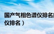 国产气相色谱仪排名前十品牌（国产气相色谱仪排名）