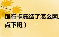 银行卡冻结了怎么网上申请解冻（中国银行几点下班）