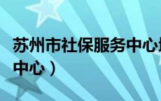 苏州市社保服务中心地址（苏州市区社保管理中心）