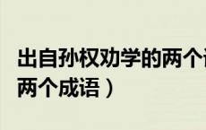 出自孙权劝学的两个词成语（出自孙权劝学的两个成语）