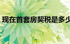 现在首套房契税是多少（首套房契税是多少）