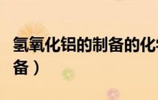 氢氧化铝的制备的化学方程式（氢氧化铝的制备）