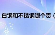 白钢和不锈钢哪个贵（白钢和不锈钢的区别）