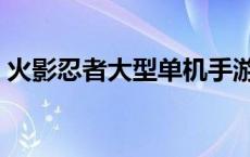 火影忍者大型单机手游（火影忍者大型单机）