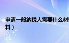 申请一般纳税人需要什么材料（申请一般纳税人需要什么资料）