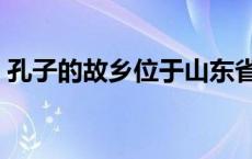 孔子的故乡位于山东省的哪里（孔子的故乡）