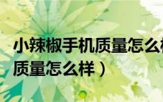 小辣椒手机质量怎么样缺点在哪（小辣椒手机质量怎么样）