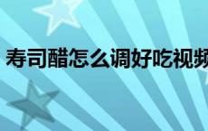 寿司醋怎么调好吃视频（寿司醋怎么调好吃）