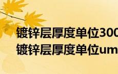 镀锌层厚度单位300g/m2怎么转换成um（镀锌层厚度单位um）