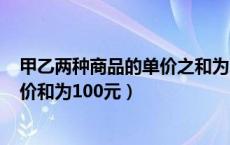 甲乙两种商品的单价之和为100元（甲乙两种商品原来的单价和为100元）