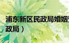 浦东新区民政局婚姻登记处电话（浦东新区民政局）