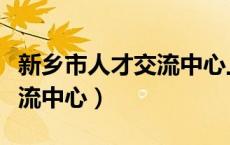 新乡市人才交流中心上班时间（新乡市人才交流中心）