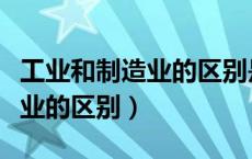 工业和制造业的区别是什么知乎（工业和制造业的区别）