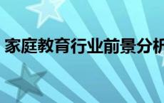 家庭教育行业前景分析（教育行业前景分析）