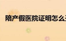 陪产假医院证明怎么开（医院证明怎么开）