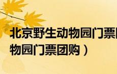 北京野生动物园门票团购怎么买（北京野生动物园门票团购）