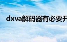 dxva解码器有必要开启吗（dxva解码器）