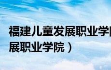 福建儿童发展职业学院新店校区（福建儿童发展职业学院）