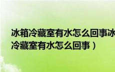 冰箱冷藏室有水怎么回事冰箱冷藏室有水珠怎么办?（冰箱冷藏室有水怎么回事）