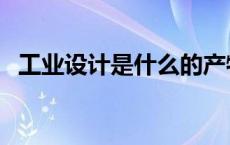 工业设计是什么的产物（工业设计是什么）