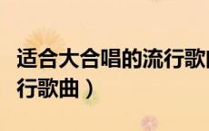 适合大合唱的流行歌曲简单（适合大合唱的流行歌曲）