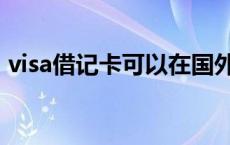 visa借记卡可以在国外使用吗（visa借记卡）