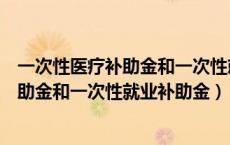 一次性医疗补助金和一次性就业补助金标准（一次性医疗补助金和一次性就业补助金）