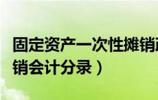 固定资产一次性摊销政策（固定资产一次性摊销会计分录）