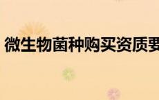 微生物菌种购买资质要求（微生物菌种购买）